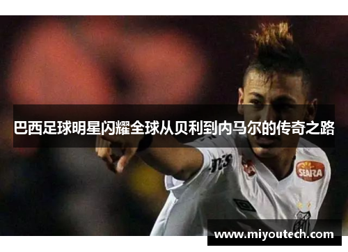 巴西足球明星闪耀全球从贝利到内马尔的传奇之路