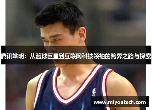 腾讯姚明：从篮球巨星到互联网科技领袖的跨界之路与探索