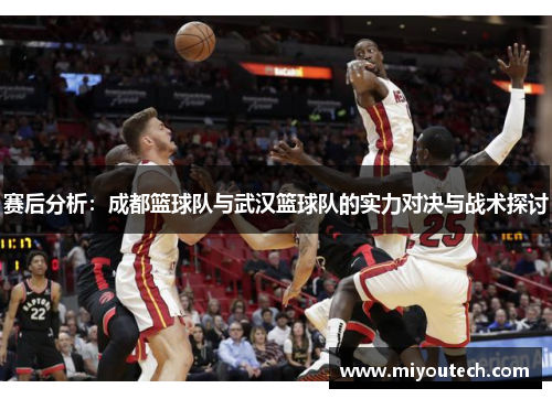 赛后分析：成都篮球队与武汉篮球队的实力对决与战术探讨