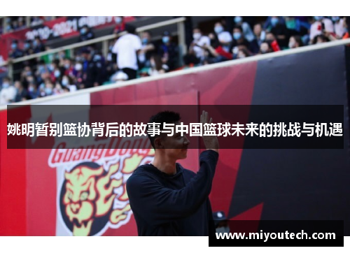 姚明暂别篮协背后的故事与中国篮球未来的挑战与机遇
