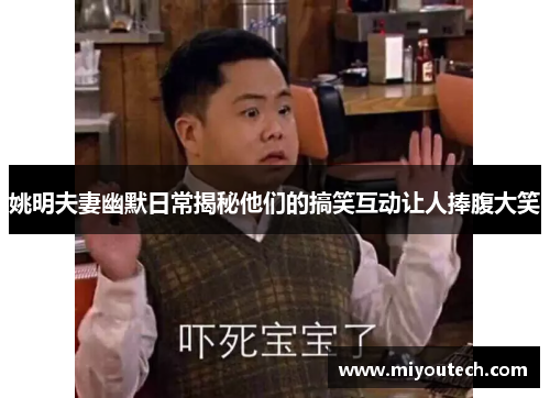 姚明夫妻幽默日常揭秘他们的搞笑互动让人捧腹大笑