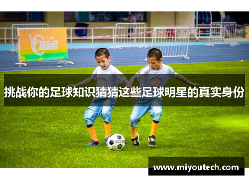 挑战你的足球知识猜猜这些足球明星的真实身份