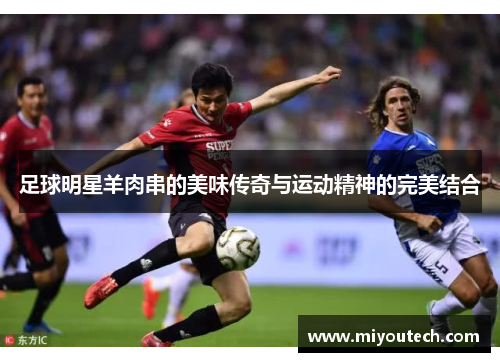 足球明星羊肉串的美味传奇与运动精神的完美结合