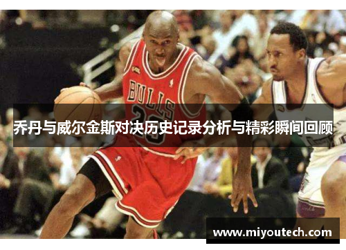 乔丹与威尔金斯对决历史记录分析与精彩瞬间回顾