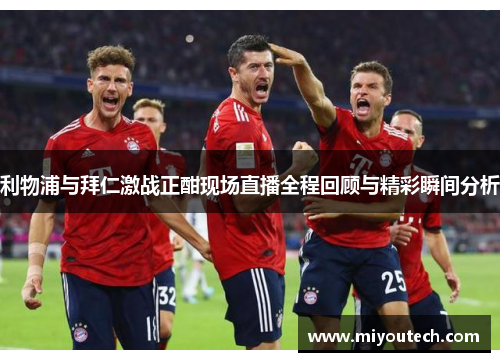利物浦与拜仁激战正酣现场直播全程回顾与精彩瞬间分析