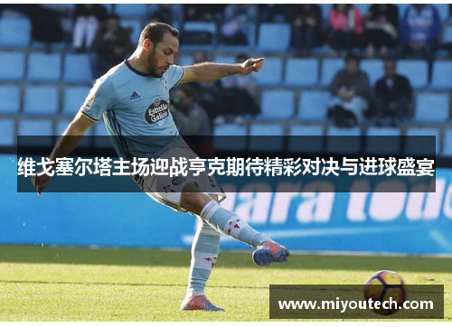维戈塞尔塔主场迎战亨克期待精彩对决与进球盛宴